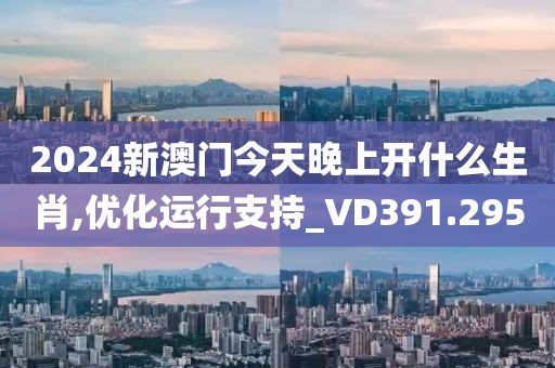 2024新澳门今天晚上开什么生肖,优化运行支持_VD391.295