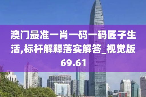 澳门最准一肖一码一码匠子生活,标杆解释落实解答_视觉版69.61