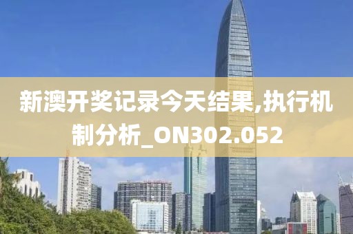 新澳开奖记录今天结果,执行机制分析_ON302.052