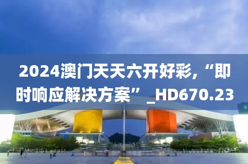 2024澳门天天六开好彩,“即时响应解决方案”_HD670.23