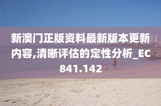 新澳门正版资料最新版本更新内容,清晰评估的定性分析_EC841.142