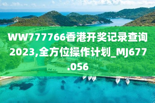 WW777766香港开奖记录查询2023,全方位操作计划_MJ677.056
