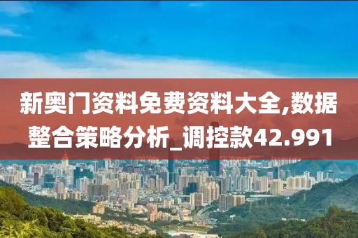 新奥门资料免费资料大全,数据整合策略分析_调控款42.991