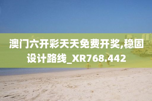 澳门六开彩天天免费开奖,稳固设计路线_XR768.442