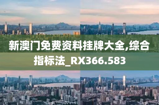 新澳门免费资料挂牌大全,综合指标法_RX366.583