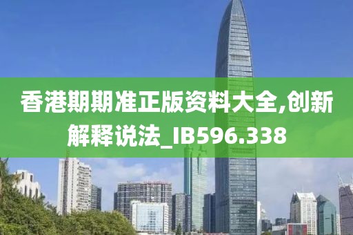 香港期期准正版资料大全,创新解释说法_IB596.338