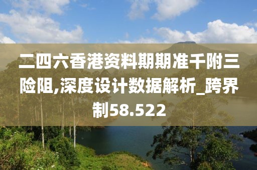 二四六香港资料期期准千附三险阻,深度设计数据解析_跨界制58.522