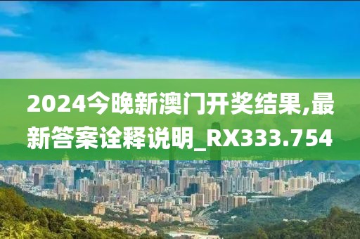 2024今晚新澳门开奖结果,最新答案诠释说明_RX333.754