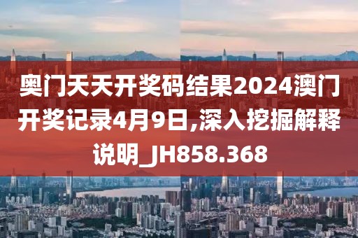 奥门天天开奖码结果2024澳门开奖记录4月9日,深入挖掘解释说明_JH858.368