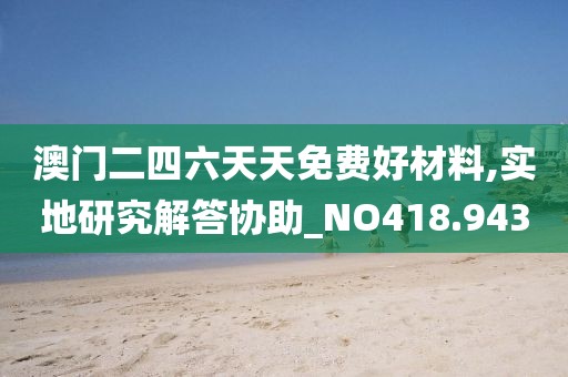 澳门二四六天天免费好材料,实地研究解答协助_NO418.943