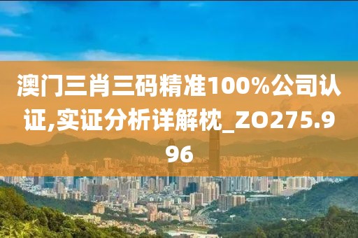澳门三肖三码精准100%公司认证,实证分析详解枕_ZO275.996