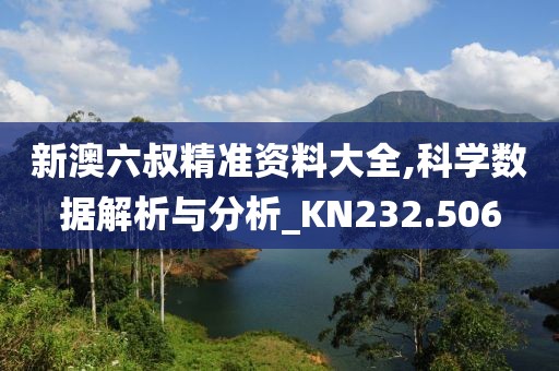新澳六叔精准资料大全,科学数据解析与分析_KN232.506