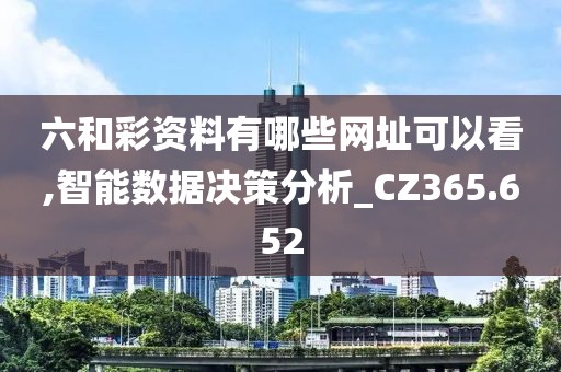 六和彩资料有哪些网址可以看,智能数据决策分析_CZ365.652