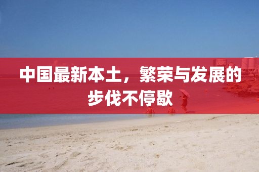 中国最新本土，繁荣与发展的步伐不停歇