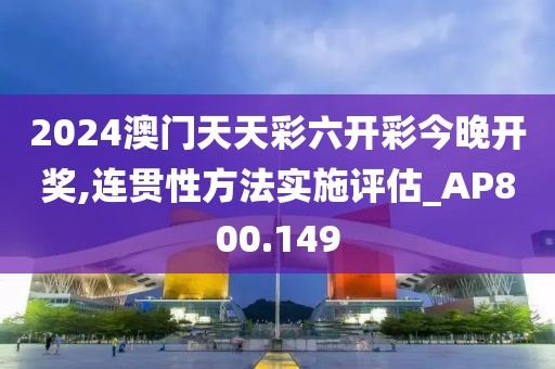 2024澳门天天彩六开彩今晚开奖,连贯性方法实施评估_AP800.149