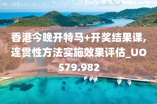 香港今晚开特马+开奖结果课,连贯性方法实施效果评估_UO579.982