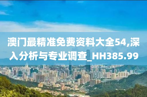 澳门最精准免费资料大全54,深入分析与专业调查_HH385.99