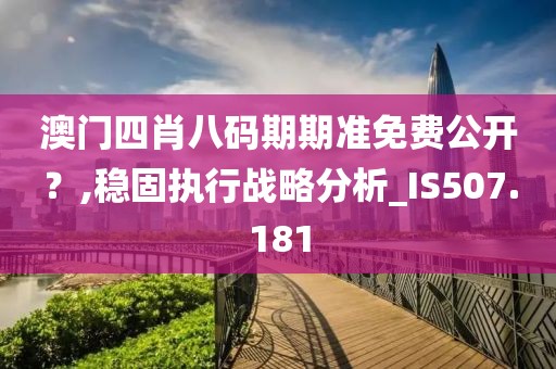 澳门四肖八码期期准免费公开？,稳固执行战略分析_IS507.181