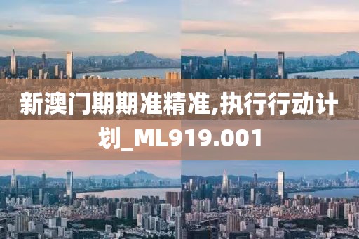 新澳门期期准精准,执行行动计划_ML919.001