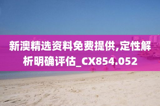 新澳精选资料免费提供,定性解析明确评估_CX854.052