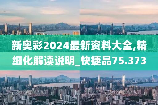 新奥彩2024最新资料大全,精细化解读说明_快捷品75.373