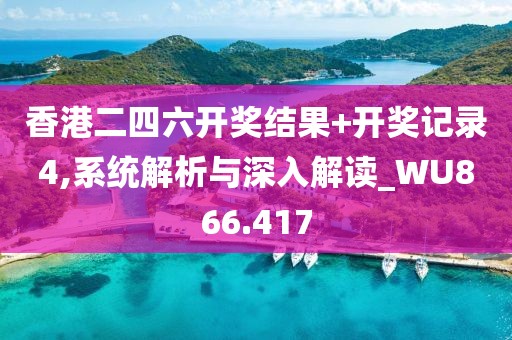 香港二四六开奖结果+开奖记录4,系统解析与深入解读_WU866.417