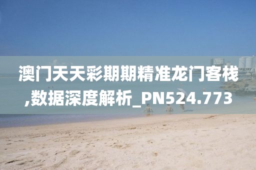 澳门天天彩期期精准龙门客栈,数据深度解析_PN524.773