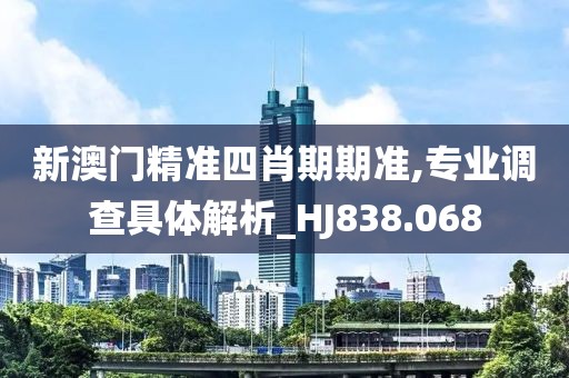 新澳门精准四肖期期准,专业调查具体解析_HJ838.068
