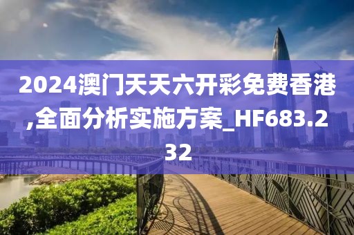 2024澳门天天六开彩免费香港,全面分析实施方案_HF683.232