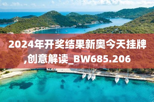 2024年开奖结果新奥今天挂牌,创意解读_BW685.206