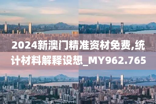 2024新澳门精准资材免费,统计材料解释设想_MY962.765