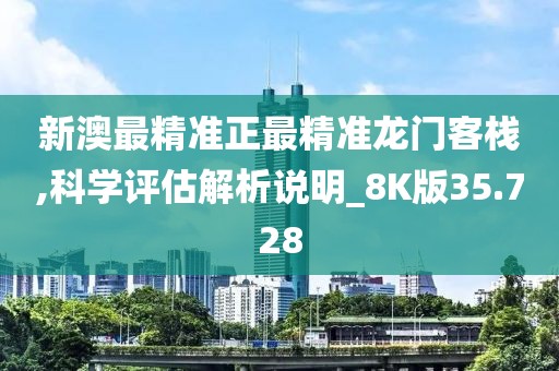 新澳最精准正最精准龙门客栈,科学评估解析说明_8K版35.728