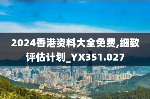 2024香港资料大全免费,细致评估计划_YX351.027