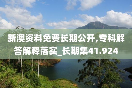 新澳资料免费长期公开,专科解答解释落实_长期集41.924