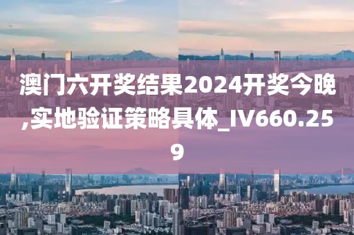 澳门六开奖结果2024开奖今晚,实地验证策略具体_IV660.259
