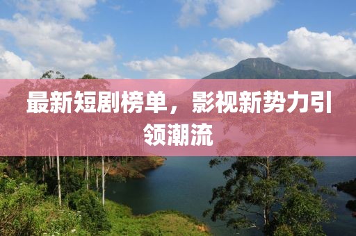 最新短剧榜单，影视新势力引领潮流