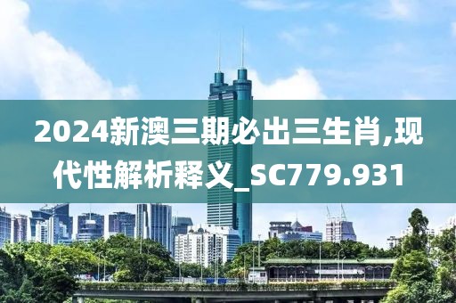 2024新澳三期必出三生肖,现代性解析释义_SC779.931