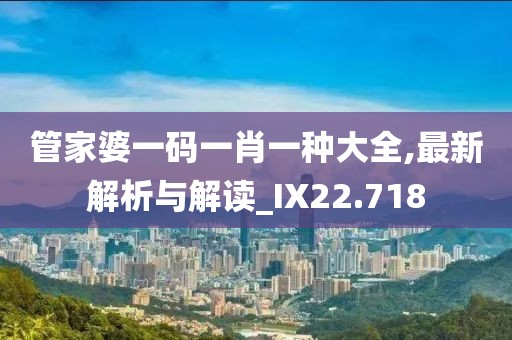 管家婆一码一肖一种大全,最新解析与解读_IX22.718