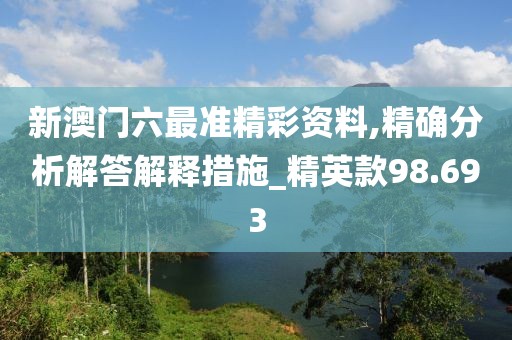 新澳门六最准精彩资料,精确分析解答解释措施_精英款98.693