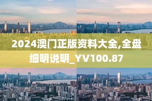 2024澳门正版资料大全,全盘细明说明_YV100.87
