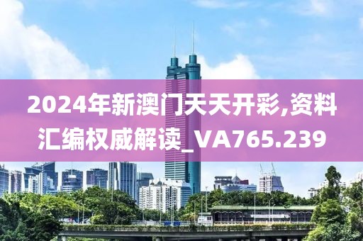 2024年新澳门天天开彩,资料汇编权威解读_VA765.239
