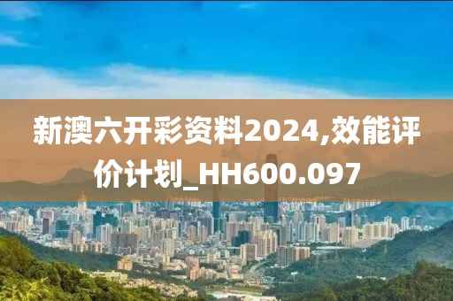 新澳六开彩资料2024,效能评价计划_HH600.097