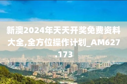新澳2024年天天开奖免费资料大全,全方位操作计划_AM627.173