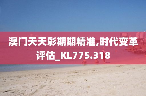 澳门天天彩期期精准,时代变革评估_KL775.318