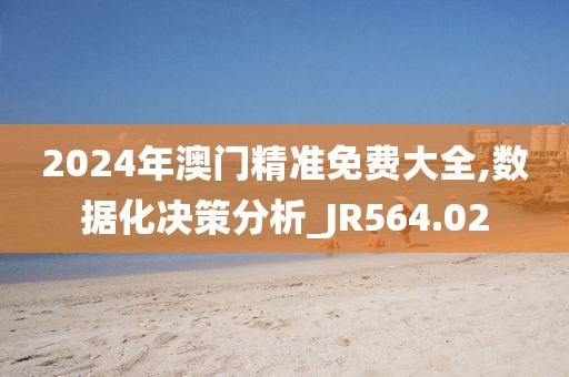 2024年澳门精准免费大全,数据化决策分析_JR564.02