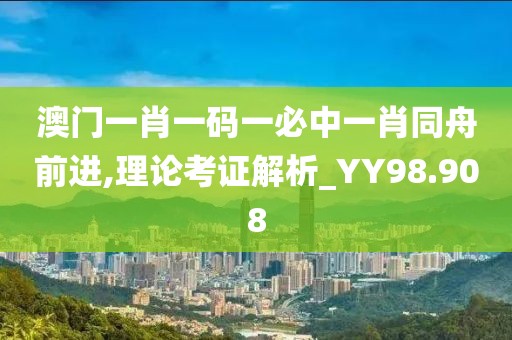 澳门一肖一码一必中一肖同舟前进,理论考证解析_YY98.908