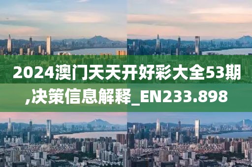 2024澳门天天开好彩大全53期,决策信息解释_EN233.898