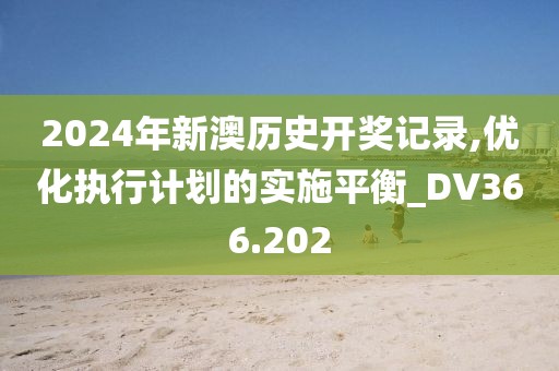 2024年新澳历史开奖记录,优化执行计划的实施平衡_DV366.202