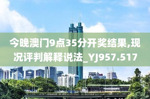 今晚澳门9点35分开奖结果,现况评判解释说法_YJ957.517