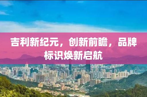 吉利新纪元，创新前瞻，品牌标识焕新启航